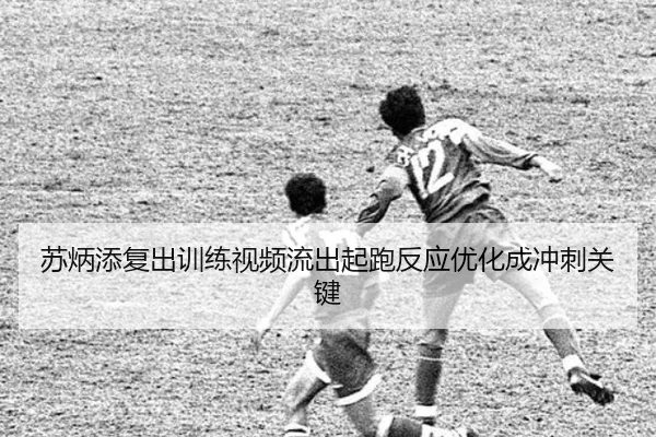 苏炳添复出训练视频流出起跑反应优化成冲刺关键