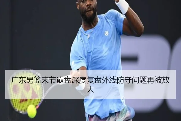 广东男篮末节崩盘深度复盘外线防守问题再被放大