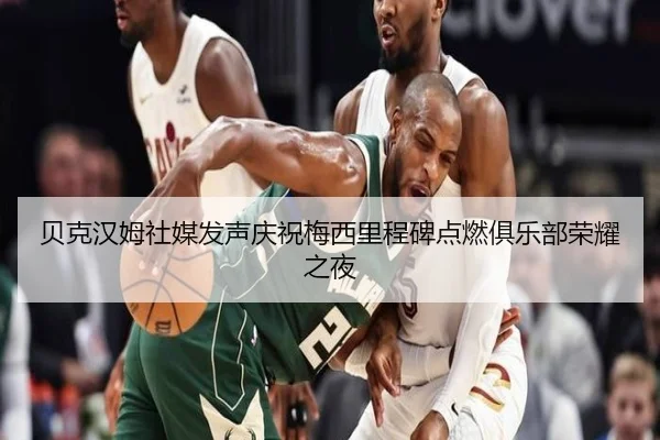 贝克汉姆社媒发声庆祝梅西里程碑点燃俱乐部荣耀之夜