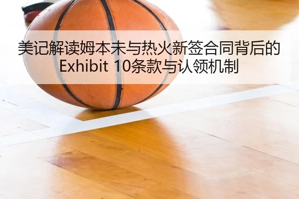 美记解读姆本未与热火新签合同背后的Exhibit 10条款与认领机制